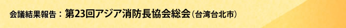 会議結果報告　第23回アジア消防長協会総会（台湾台北市）