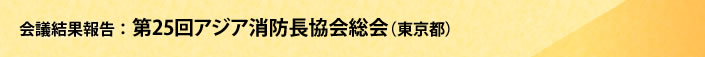 会議結果報告　第25回アジア消防長協会総会（東京都）