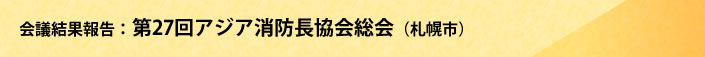 第27回アジア消防長協会総会情報（2012年6月20日～22日 札幌市）